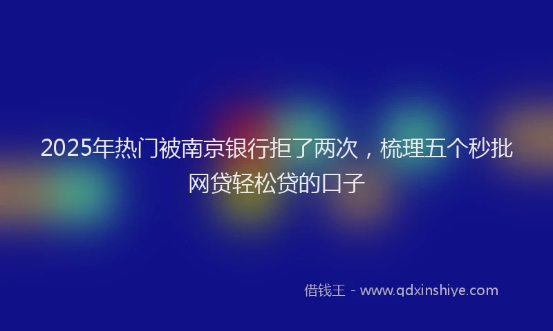 2025年热门被南京银行拒了两次，梳理五个秒批网贷轻松贷的口子