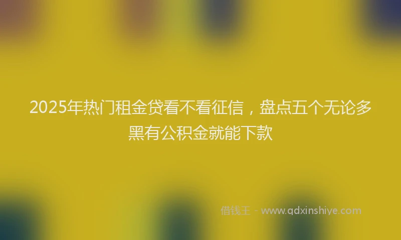 2025年热门租金贷看不看征信，盘点五个无论多黑有公积金就能下款