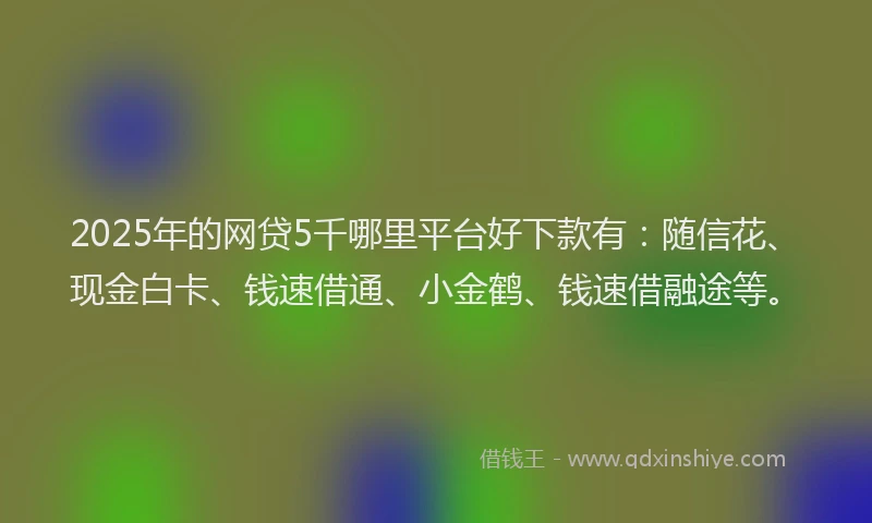 2025年的网贷5千哪里平台好下款有：随信花、现金白卡、钱速借通、小金鹤、钱速借融途等。