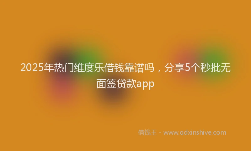 2025年热门维度乐借钱靠谱吗，分享5个秒批无面签贷款app