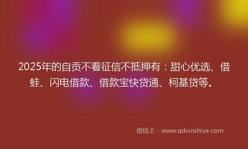 2025年的自贡不看征信不抵押有：甜心优选、借蛙、闪电借款、借款宝快贷通、柯基贷等。