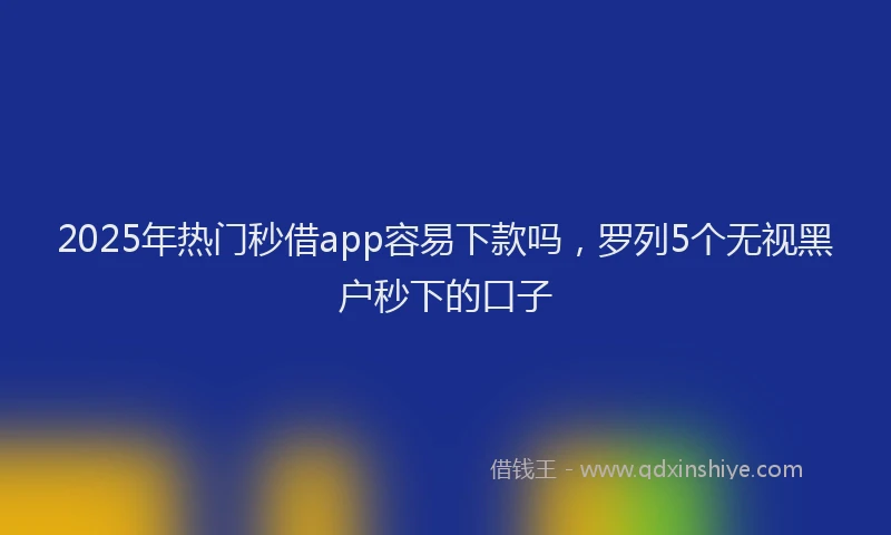 2025年热门秒借app容易下款吗，罗列5个无视黑户秒下的口子