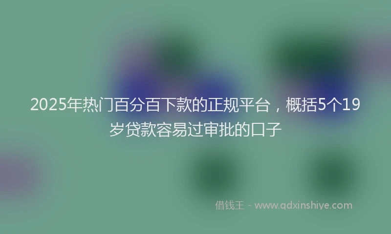 2025年热门百分百下款的正规平台，概括5个19岁贷款容易过审批的口子
