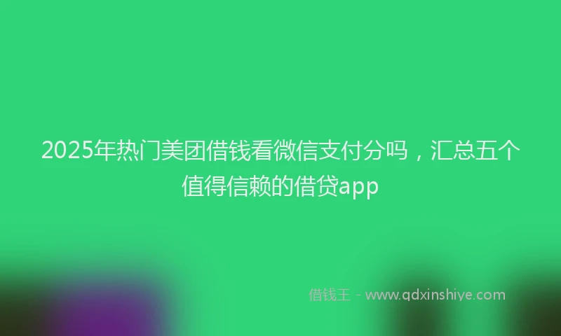2025年热门美团借钱看微信支付分吗，汇总五个值得信赖的借贷app