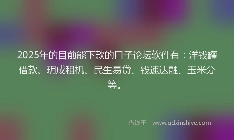 2025年的目前能下款的口子论坛软件有：洋钱罐借款、玥成租机、民生易贷、钱速达融、玉米分等。