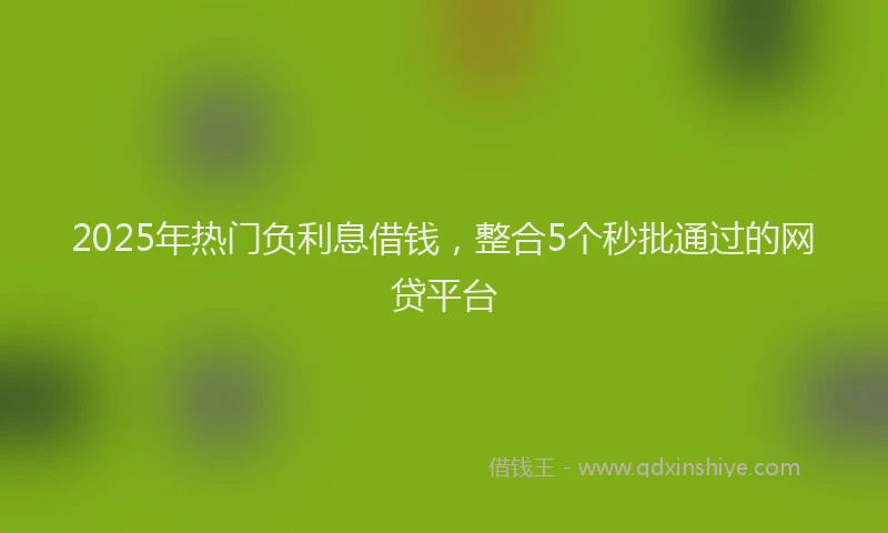 2025年热门负利息借钱，整合5个秒批通过的网贷平台