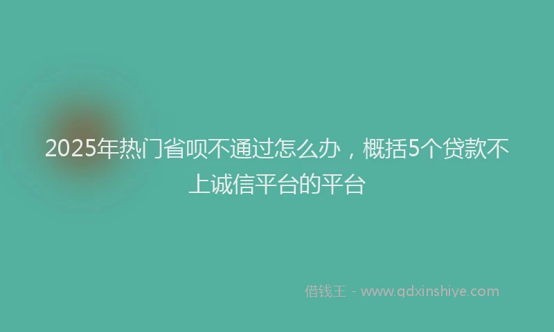 2025年热门省呗不通过怎么办，概括5个贷款不上诚信平台的平台