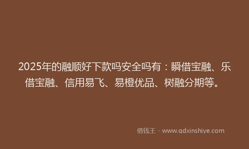 2025年的融顺好下款吗安全吗有：瞬借宝融、乐借宝融、信用易飞、易橙优品、树融分期等。