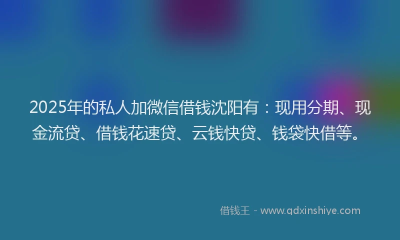 2025年的私人加微信借钱沈阳有：现用分期、现金流贷、借钱花速贷、云钱快贷、钱袋快借等。