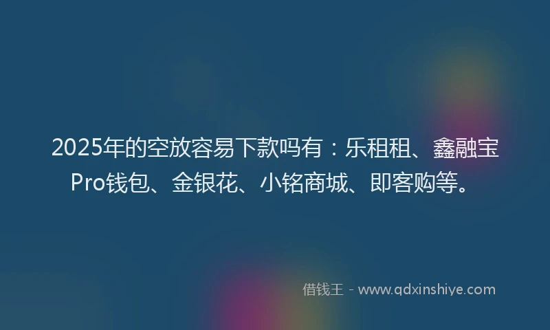 2025年的空放容易下款吗有：乐租租、鑫融宝Pro钱包、金银花、小铭商城、即客购等。