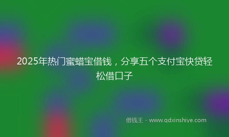 2025年热门蜜蜡宝借钱，分享五个支付宝快贷轻松借口子