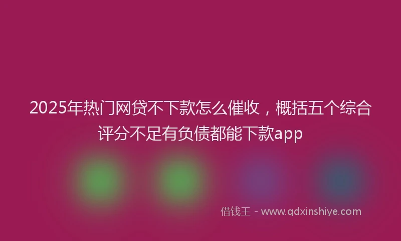 2025年热门网贷不下款怎么催收，概括五个综合评分不足有负债都能下款app