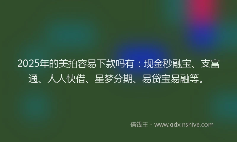 2025年的美拍容易下款吗有：现金秒融宝、支富通、人人快借、星梦分期、易贷宝易融等。