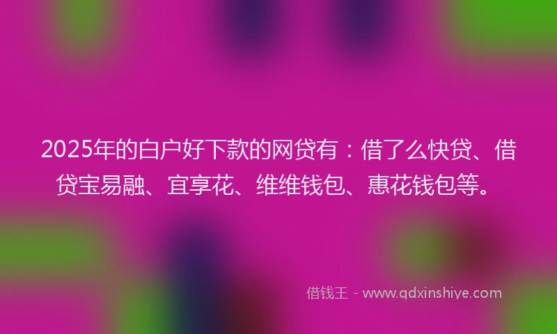 2025年的白户好下款的网贷有：借了么快贷、借贷宝易融、宜享花、维维钱包、惠花钱包等。