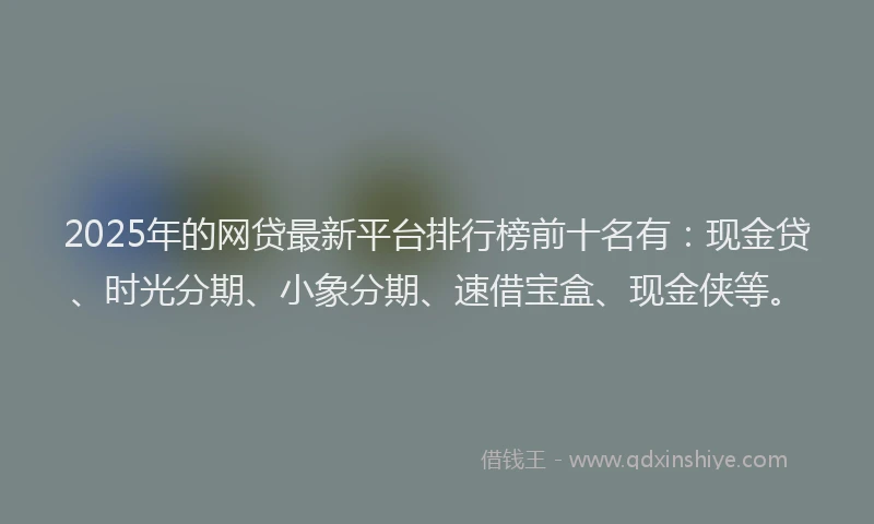2025年的网贷最新平台排行榜前十名有：现金贷、时光分期、小象分期、速借宝盒、现金侠等。