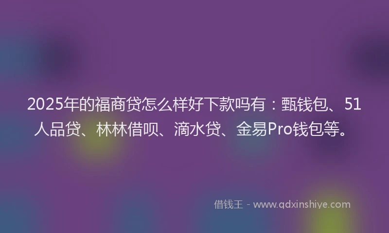 2025年的福商贷怎么样好下款吗有：甄钱包、51人品贷、林林借呗、滴水贷、金易Pro钱包等。