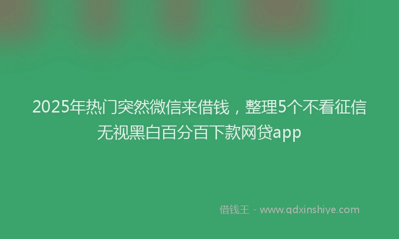 2025年热门突然微信来借钱，整理5个不看征信无视黑白百分百下款网贷app