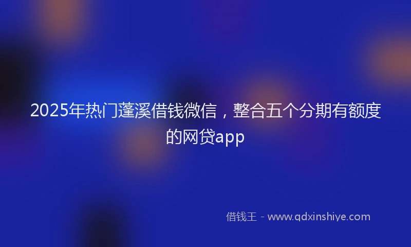 2025年热门蓬溪借钱微信，整合五个分期有额度的网贷app