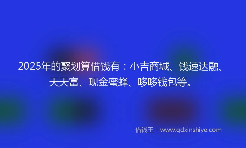 2025年的聚划算借钱有：小吉商城、钱速达融、天天富、现金蜜蜂、哆哆钱包等。