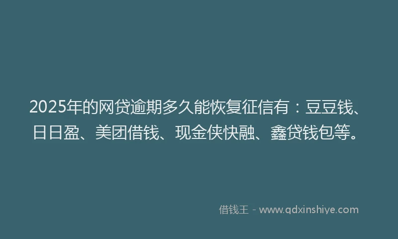 2025年的网贷逾期多久能恢复征信有：豆豆钱、日日盈、美团借钱、现金侠快融、鑫贷钱包等。