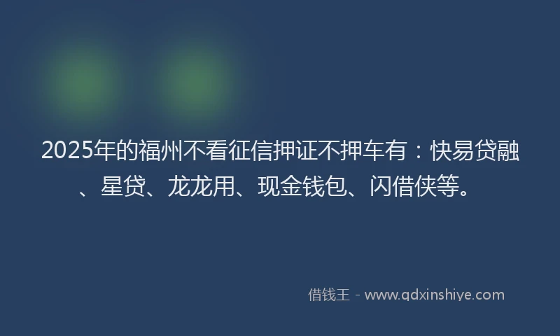 2025年的福州不看征信押证不押车有：快易贷融、星贷、龙龙用、现金钱包、闪借侠等。