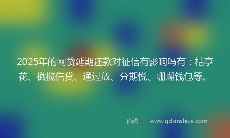 2025年的网贷延期还款对征信有影响吗有：桔享花、橄榄信贷、通过放、分期悦、珊瑚钱包等。