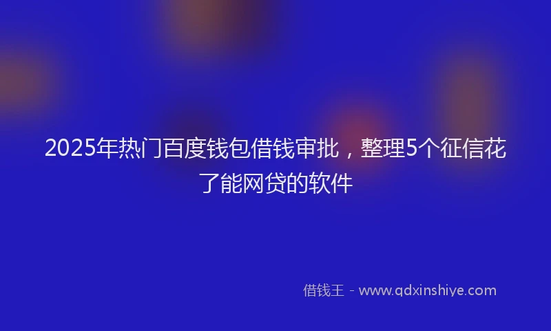 2025年热门百度钱包借钱审批，整理5个征信花了能网贷的软件