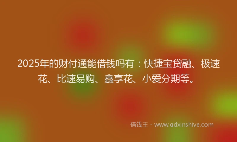 2025年的财付通能借钱吗有：快捷宝贷融、极速花、比速易购、鑫享花、小爱分期等。