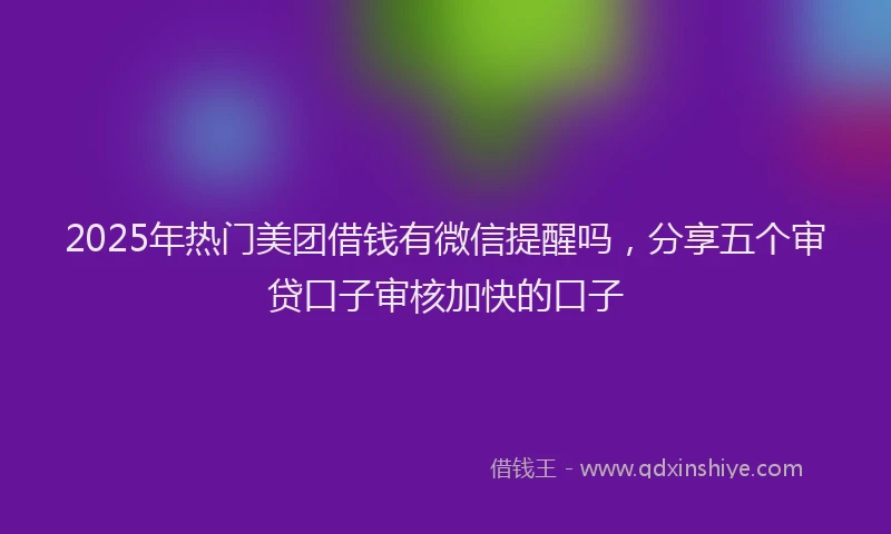 2025年热门美团借钱有微信提醒吗，分享五个审贷口子审核加快的口子