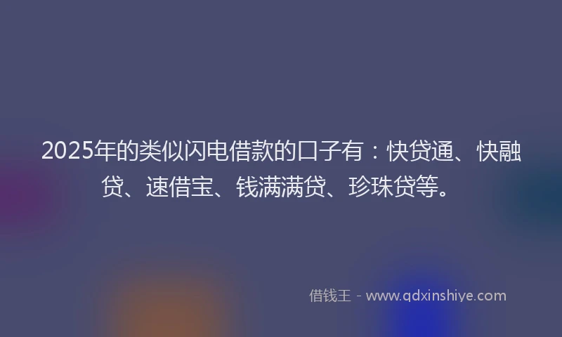 2025年的类似闪电借款的口子有：快贷通、快融贷、速借宝、钱满满贷、珍珠贷等。