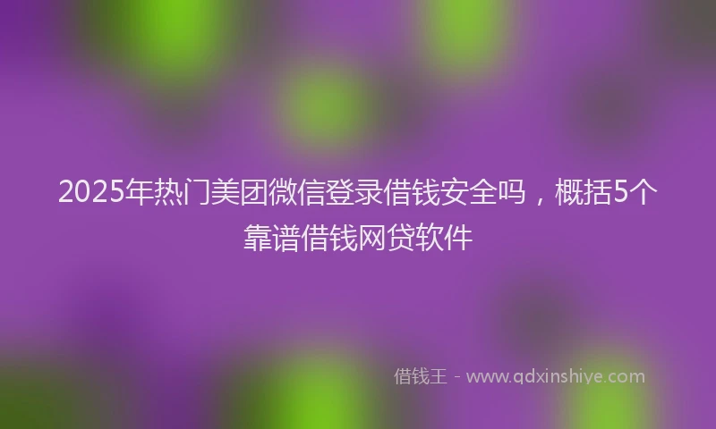 2025年热门美团微信登录借钱安全吗，概括5个靠谱借钱网贷软件