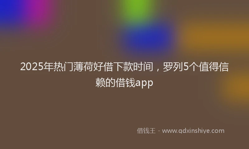 2025年热门薄荷好借下款时间，罗列5个值得信赖的借钱app