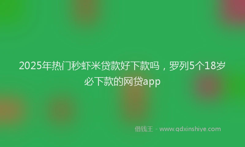 2025年热门秒虾米贷款好下款吗，罗列5个18岁必下款的网贷app