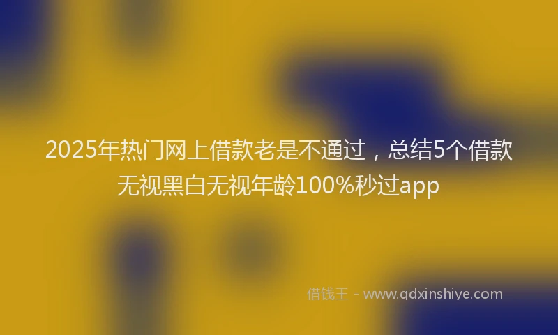 2025年热门网上借款老是不通过，总结5个借款无视黑白无视年龄100%秒过app