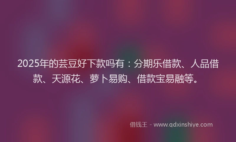 2025年的芸豆好下款吗有：分期乐借款、人品借款、天源花、萝卜易购、借款宝易融等。