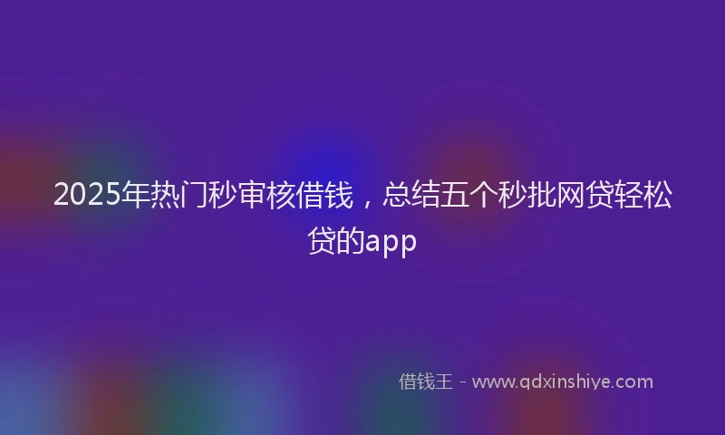 2025年热门秒审核借钱，总结五个秒批网贷轻松贷的app