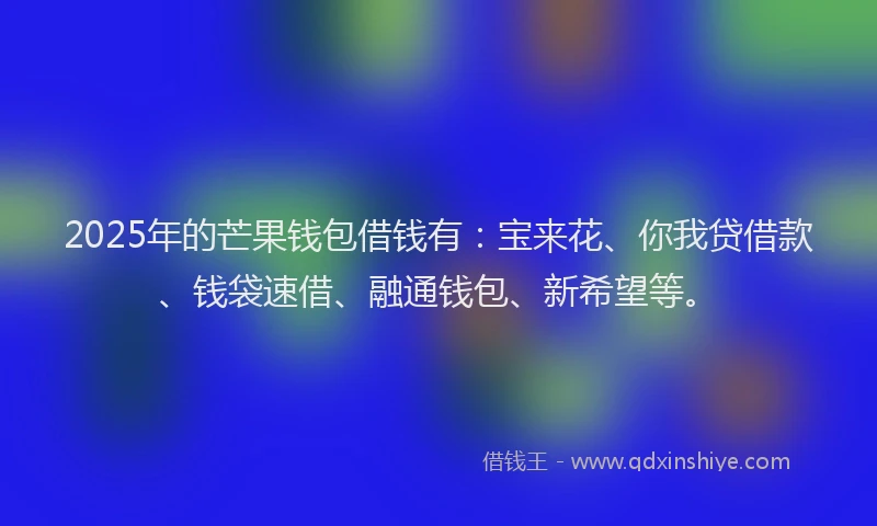 2025年的芒果钱包借钱有：宝来花、你我贷借款、钱袋速借、融通钱包、新希望等。