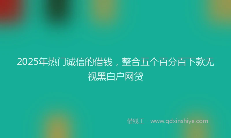 2025年热门诚信的借钱，整合五个百分百下款无视黑白户网贷
