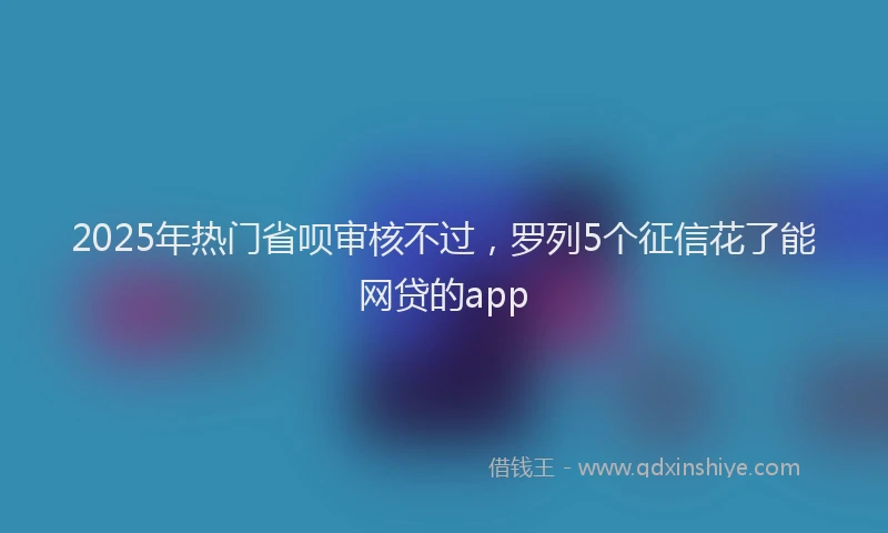 2025年热门省呗审核不过，罗列5个征信花了能网贷的app