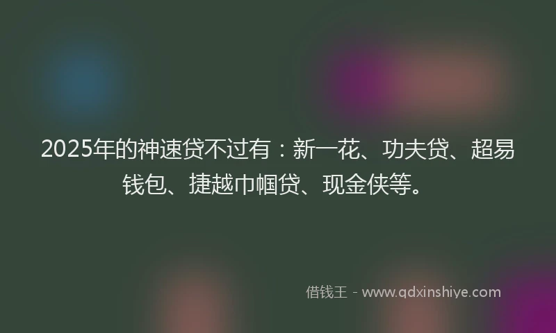 2025年的神速贷不过有：新一花、功夫贷、超易钱包、捷越巾帼贷、现金侠等。
