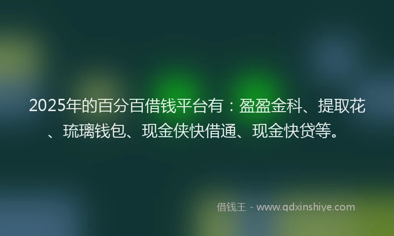 2025年的百分百借钱平台有：盈盈金科、提取花、琉璃钱包、现金侠快借通、现金快贷等。