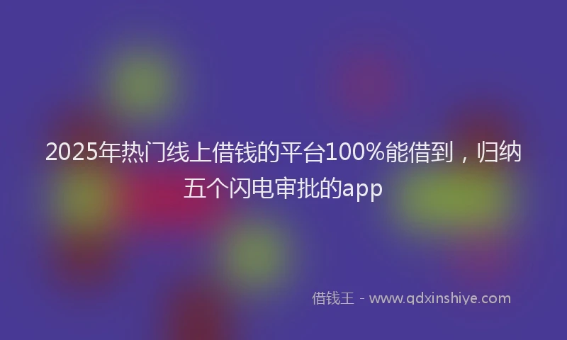 2025年热门线上借钱的平台100%能借到，归纳五个闪电审批的app