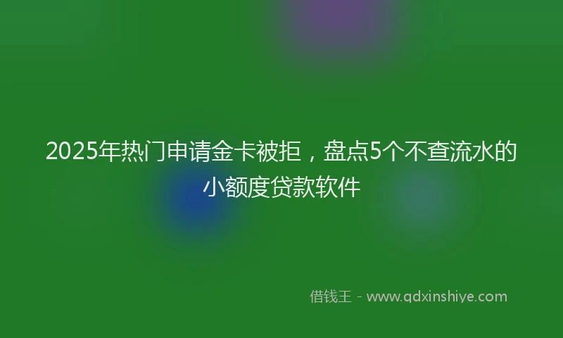 2025年热门申请金卡被拒，盘点5个不查流水的小额度贷款软件
