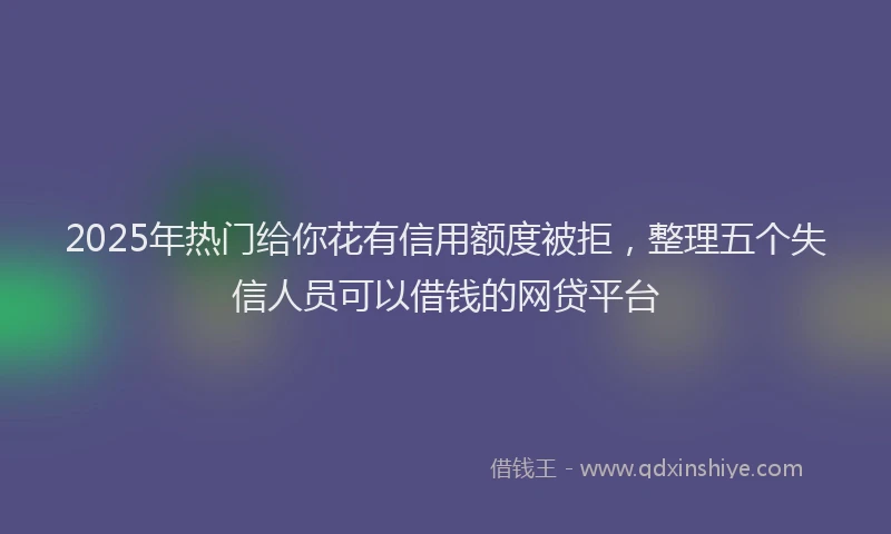 2025年热门给你花有信用额度被拒，整理五个失信人员可以借钱的网贷平台
