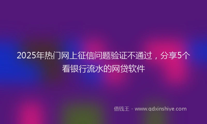 2025年热门网上征信问题验证不通过，分享5个看银行流水的网贷软件