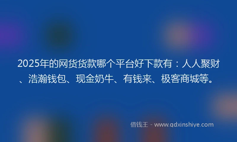 2025年的网货货款哪个平台好下款有：人人聚财、浩瀚钱包、现金奶牛、有钱来、极客商城等。