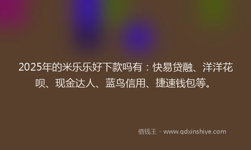 2025年的米乐乐好下款吗有：快易贷融、洋洋花呗、现金达人、蓝鸟信用、捷速钱包等。