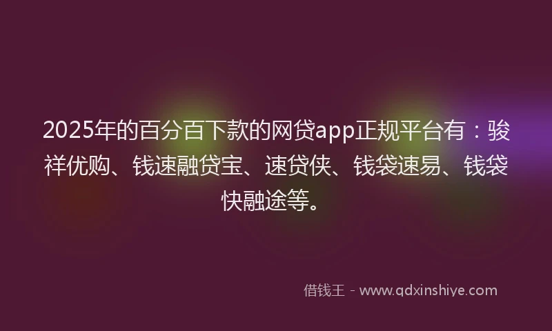 2025年的百分百下款的网贷app正规平台有：骏祥优购、钱速融贷宝、速贷侠、钱袋速易、钱袋快融途等。