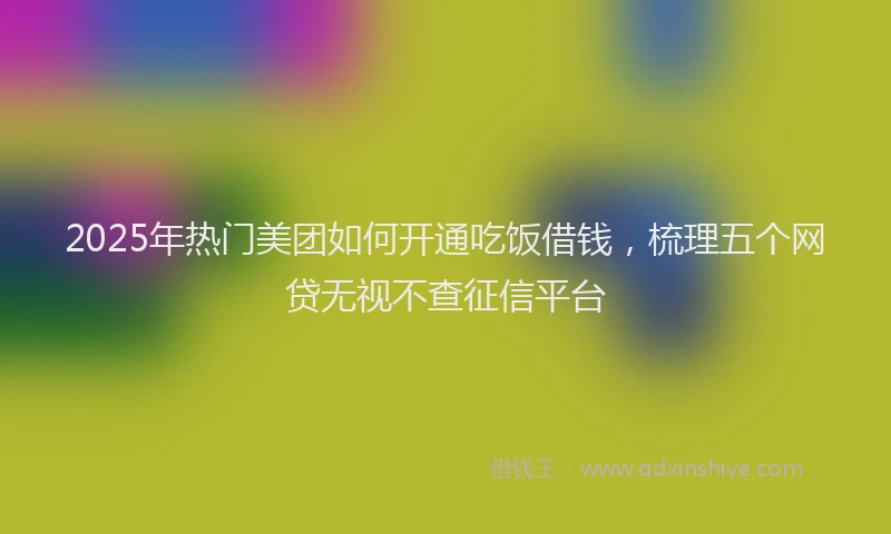 2025年热门美团如何开通吃饭借钱，梳理五个网贷无视不查征信平台