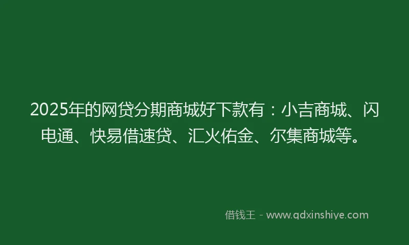 2025年的网贷分期商城好下款有：小吉商城、闪电通、快易借速贷、汇火佑金、尔集商城等。